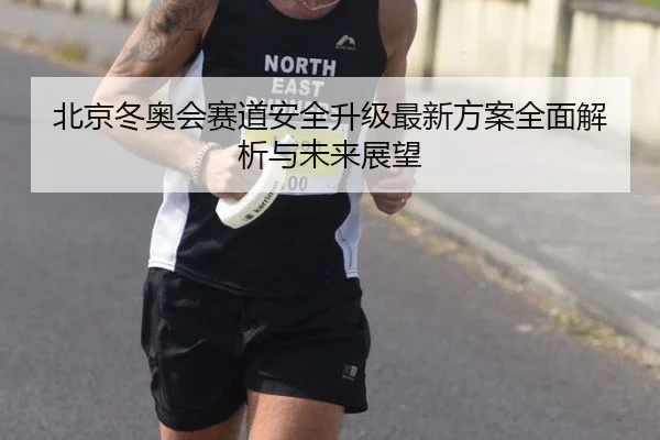北京冬奥会赛道安全升级最新方案全面解析与未来展望