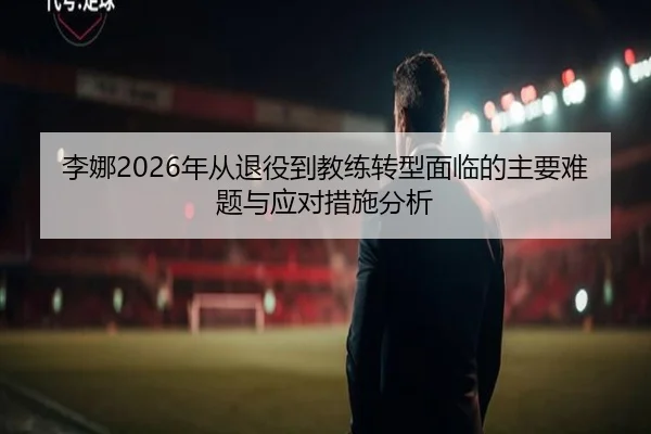 李娜2026年从退役到教练转型面临的主要难题与应对措施分析
