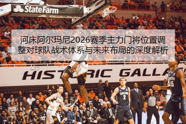 河床阿尔玛尼2026赛季主力门将位置调整对球队战术体系与未来布局的深度解析