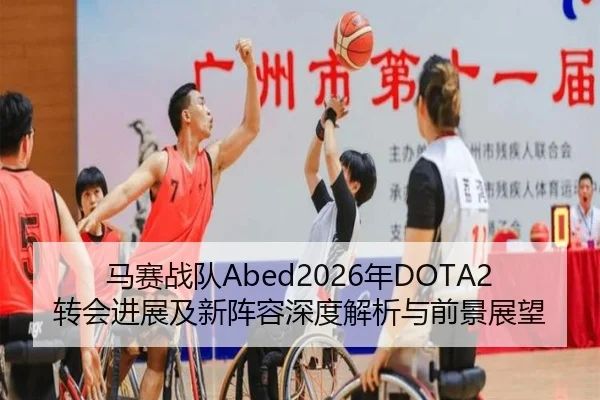 马赛战队Abed2026年DOTA2转会进展及新阵容深度解析与前景展望