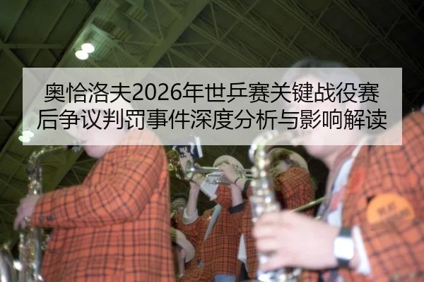 奥恰洛夫2026年世乒赛关键战役赛后争议判罚事件深度分析与影响解读