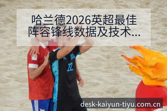 哈兰德2026英超最佳阵容锋线数据及技术特点解析深度分析 - 开云