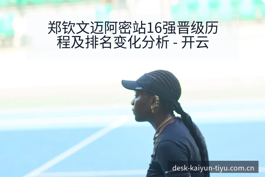 郑钦文迈阿密站16强晋级历程及排名变化分析 - 开云