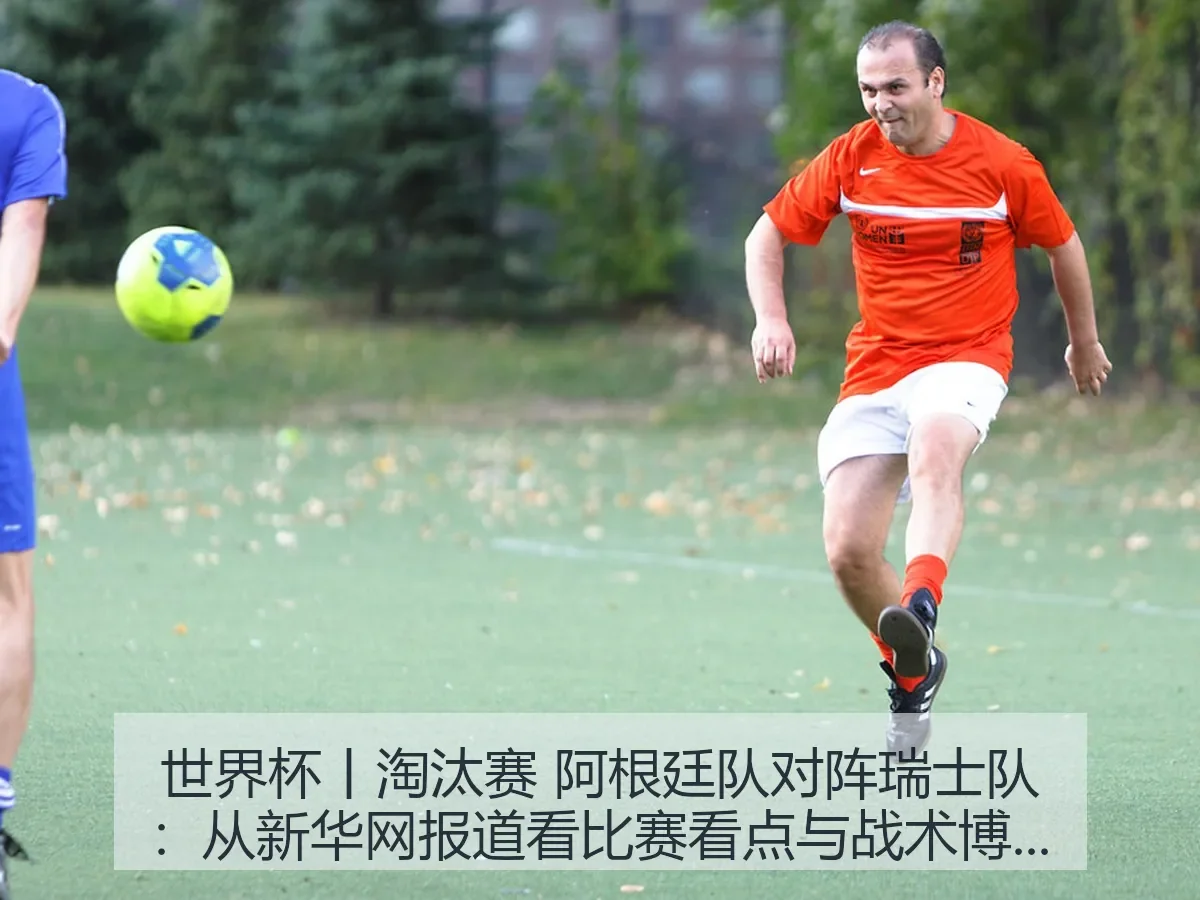世界杯丨淘汰赛 阿根廷队对阵瑞士队:比赛看点与战术博弈